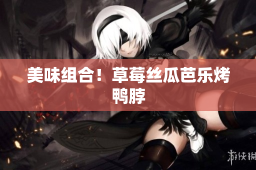 美味组合！草莓丝瓜芭乐烤鸭脖