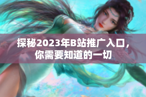 探秘2023年B站推广入口，你需要知道的一切