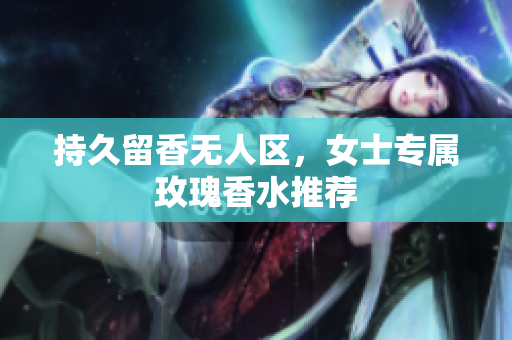 持久留香无人区，女士专属玫瑰香水推荐