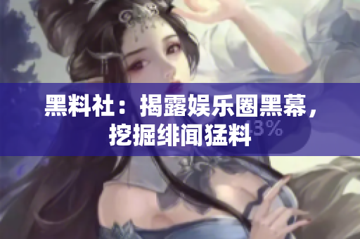 黑料社：揭露娱乐圈黑幕，挖掘绯闻猛料