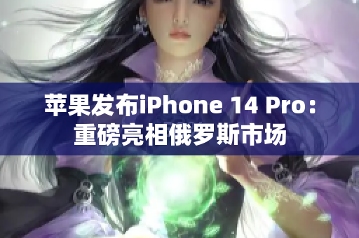 苹果发布iPhone 14 Pro：重磅亮相俄罗斯市场