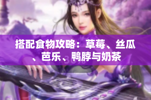 搭配食物攻略：草莓、丝瓜、芭乐、鸭脖与奶茶