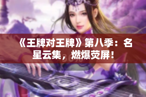 《王牌对王牌》第八季：名星云集，燃爆荧屏！