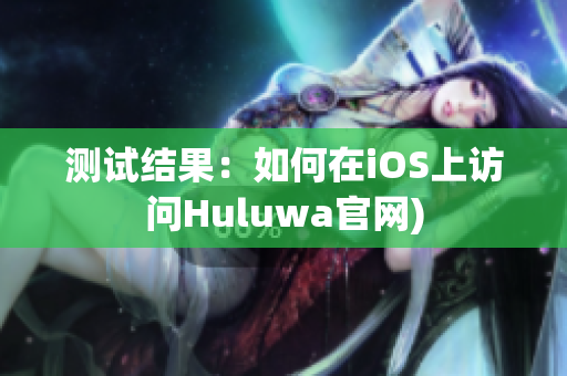 测试结果：如何在iOS上访问Huluwa官网)