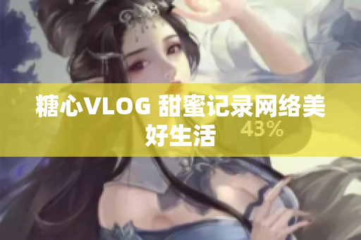 糖心VLOG 甜蜜记录网络美好生活