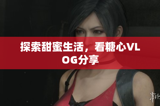 探索甜蜜生活，看糖心VLOG分享