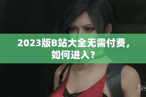 2023版B站大全无需付费，如何进入？