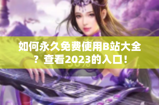 如何永久免费使用B站大全？查看2023的入口！