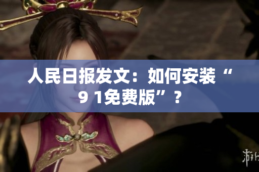 人民日报发文：如何安装“9 1免费版”？