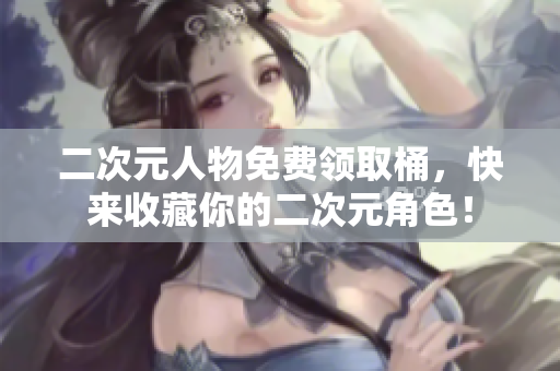二次元人物免费领取桶，快来收藏你的二次元角色！