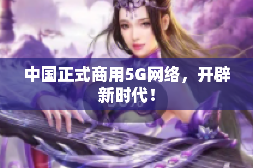 中国正式商用5G网络，开辟新时代！