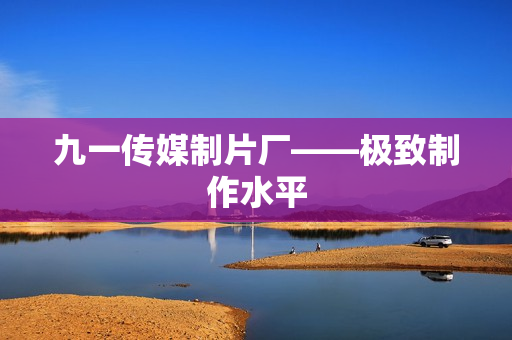 九一传媒制片厂——极致制作水平