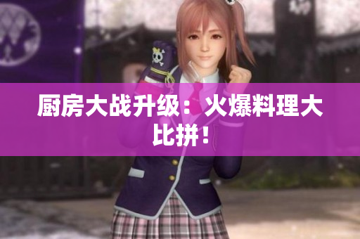 厨房大战升级：火爆料理大比拼！
