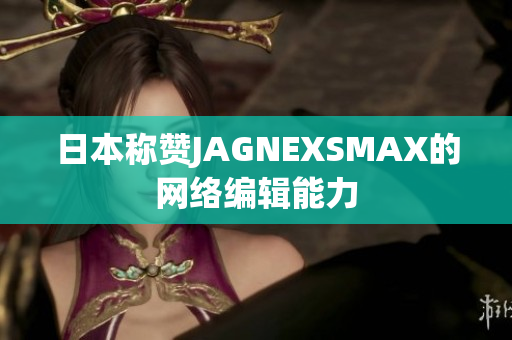 日本称赞JAGNEXSMAX的网络编辑能力