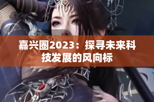 嘉兴圈2023：探寻未来科技发展的风向标