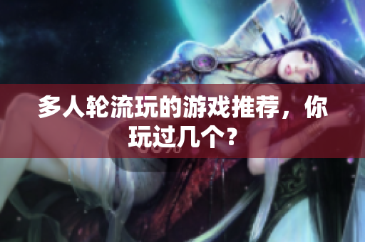 多人轮流玩的游戏推荐，你玩过几个？