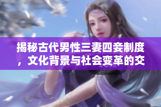 揭秘古代男性三妻四妾制度，文化背景与社会变革的交织