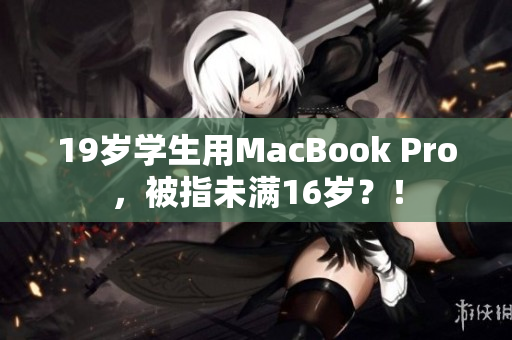 19岁学生用MacBook Pro，被指未满16岁？！