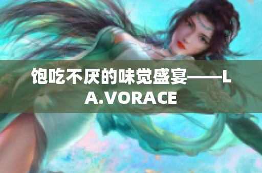 饱吃不厌的味觉盛宴——LA.VORACE