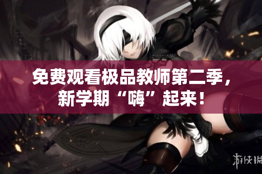 免费观看极品教师第二季，新学期“嗨”起来！