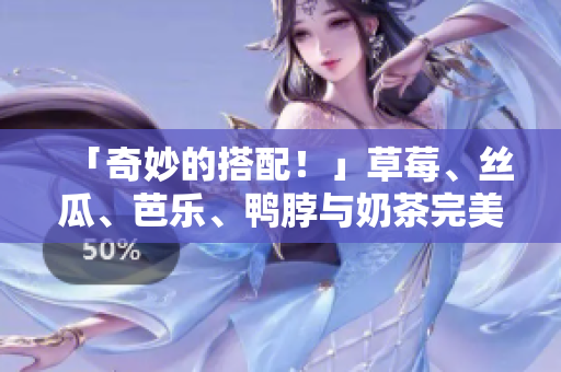 「奇妙的搭配！」草莓、丝瓜、芭乐、鸭脖与奶茶完美融合