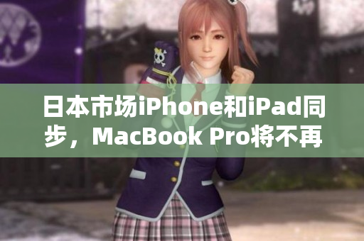 日本市场iPhone和iPad同步，MacBook Pro将不再生产