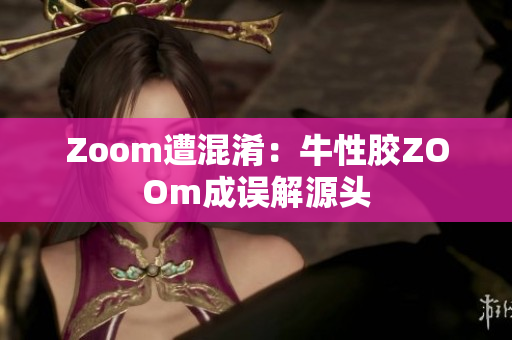 Zoom遭混淆：牛性胶ZOOm成误解源头