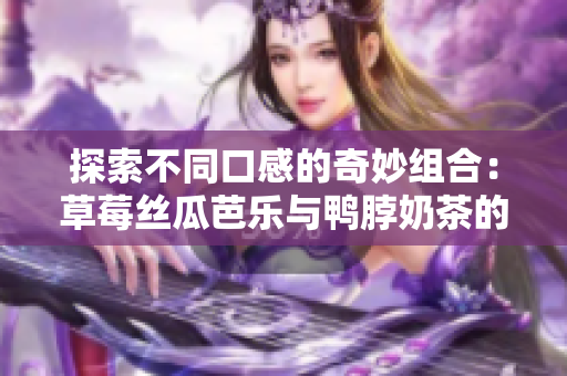探索不同口感的奇妙组合：草莓丝瓜芭乐与鸭脖奶茶的完美搭配
