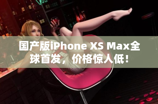 国产版iPhone XS Max全球首发，价格惊人低！