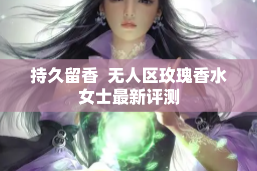持久留香  无人区玫瑰香水女士最新评测