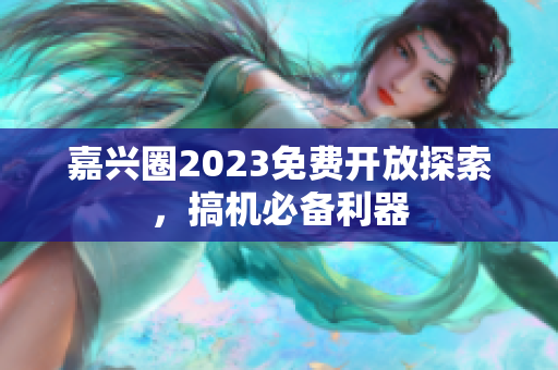 嘉兴圈2023免费开放探索，搞机必备利器