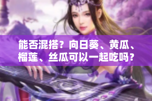 能否混搭？向日葵、黄瓜、榴莲、丝瓜可以一起吃吗？