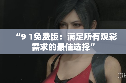 “9 1免费版：满足所有观影需求的最佳选择”