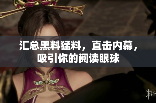 汇总黑料猛料，直击内幕，吸引你的阅读眼球