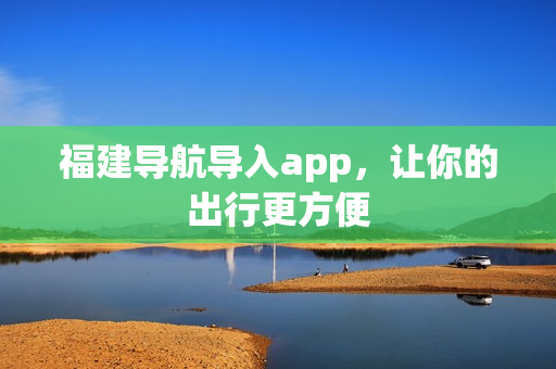 福建导航导入app，让你的出行更方便
