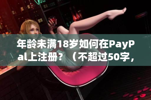 年龄未满18岁如何在PayPal上注册？（不超过50字，符合SEO优化）