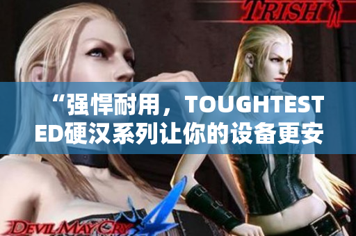 “强悍耐用，TOUGHTESTED硬汉系列让你的设备更安全”