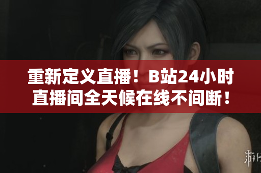 重新定义直播！B站24小时直播间全天候在线不间断！
