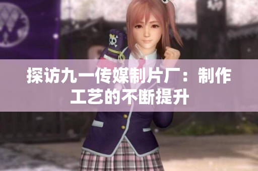 探访九一传媒制片厂：制作工艺的不断提升