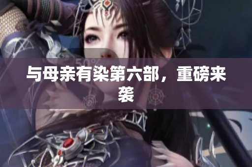 与母亲有染第六部，重磅来袭