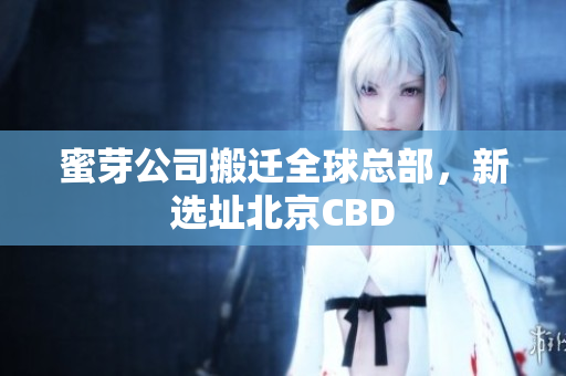 蜜芽公司搬迁全球总部，新选址北京CBD