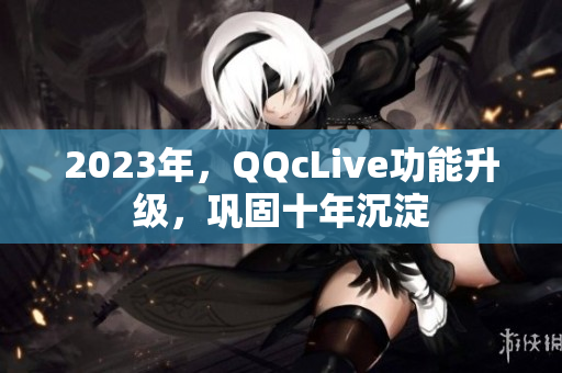 2023年，QQcLive功能升级，巩固十年沉淀