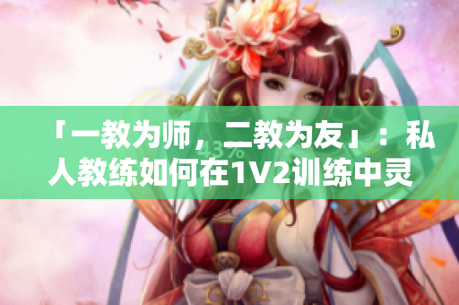 「一教为师，二教为友」：私人教练如何在1V2训练中灵活运用策略