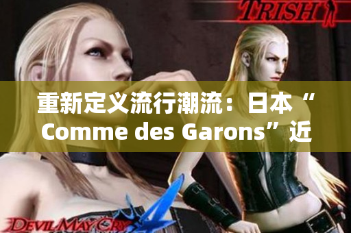 重新定义流行潮流：日本“Comme des Garons”近期时尚趋势分析