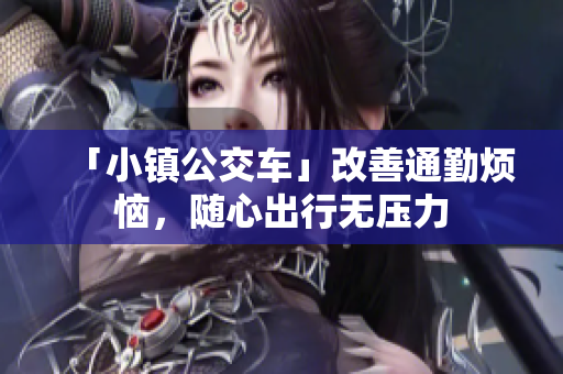 「小镇公交车」改善通勤烦恼，随心出行无压力