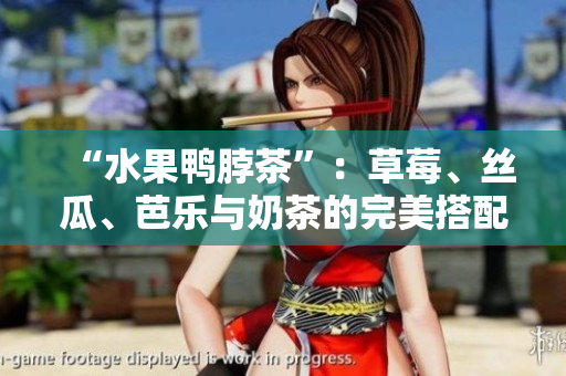 “水果鸭脖茶”：草莓、丝瓜、芭乐与奶茶的完美搭配