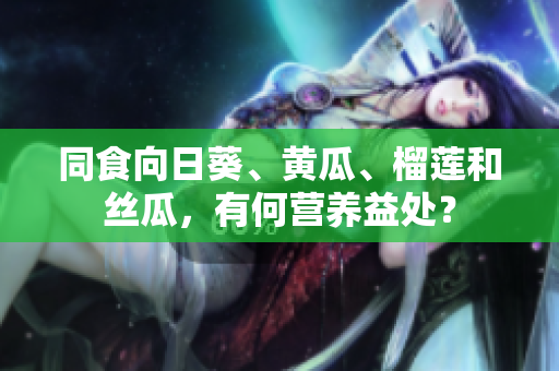 同食向日葵、黄瓜、榴莲和丝瓜，有何营养益处？