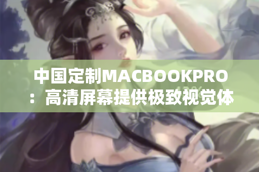 中国定制MACBOOKPRO：高清屏幕提供极致视觉体验