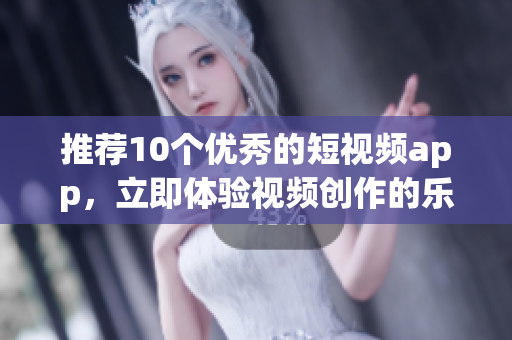 推荐10个优秀的短视频app，立即体验视频创作的乐趣！