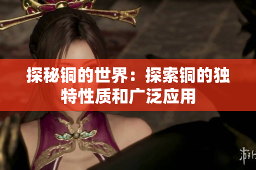 探秘铜的世界：探索铜的独特性质和广泛应用